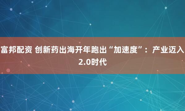 富邦配资 创新药出海开年跑出“加速度”：产业迈入2.0时代