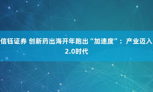 信钰证券 创新药出海开年跑出“加速度”：产业迈入2.0时代