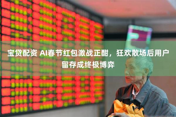 宝贷配资 AI春节红包激战正酣，狂欢散场后用户留存成终极博弈