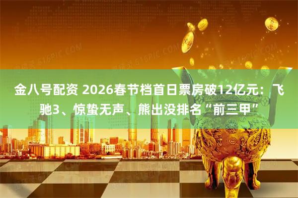 金八号配资 2026春节档首日票房破12亿元：飞驰3、惊蛰无声、熊出没排名“前三甲”