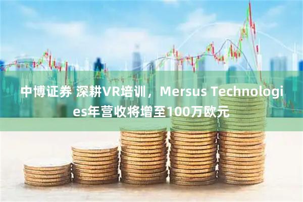 中博证券 深耕VR培训，Mersus Technologies年营收将增至100万欧元