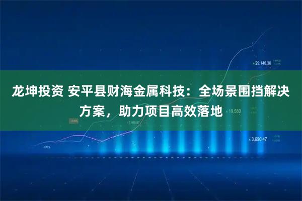 龙坤投资 安平县财海金属科技：全场景围挡解决方案，助力项目高效落地