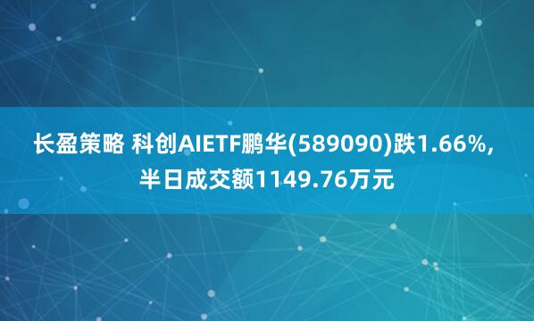 长盈策略 科创AIETF鹏华(589090)跌1.66%, 半日成交额1149.76万元