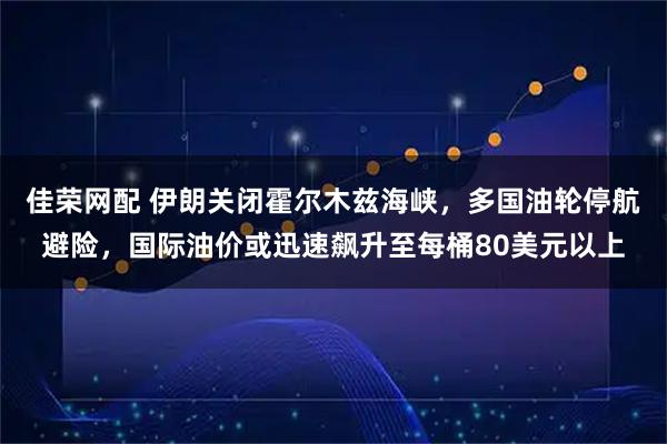佳荣网配 伊朗关闭霍尔木兹海峡，多国油轮停航避险，国际油价或迅速飙升至每桶80美元以上