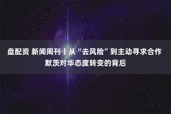 盘配资 新闻周刊丨从“去风险”到主动寻求合作 默茨对华态度转变的背后