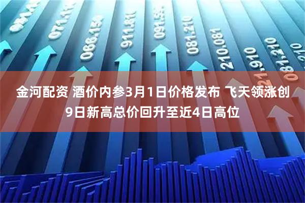 金河配资 酒价内参3月1日价格发布 飞天领涨创9日新高总价回升至近4日高位