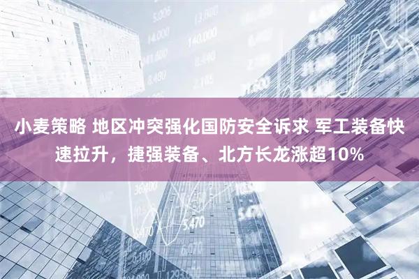 小麦策略 地区冲突强化国防安全诉求 军工装备快速拉升，捷强装备、北方长龙涨超10%