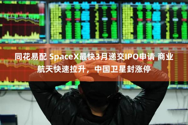 同花易配 SpaceX最快3月递交IPO申请 商业航天快速拉升，中国卫星封涨停
