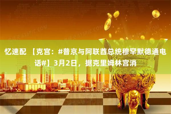 忆速配 【克宫：#普京与阿联酋总统穆罕默德通电话#】3月2日，据克里姆林宫消