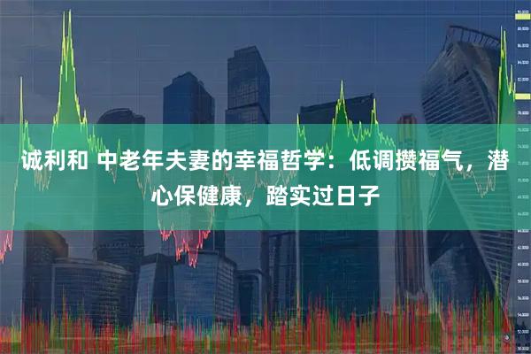 诚利和 中老年夫妻的幸福哲学：低调攒福气，潜心保健康，踏实过日子