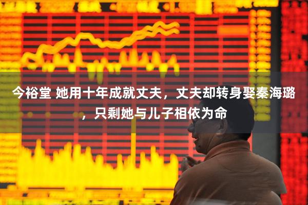 今裕堂 她用十年成就丈夫，丈夫却转身娶秦海璐，只剩她与儿子相依为命