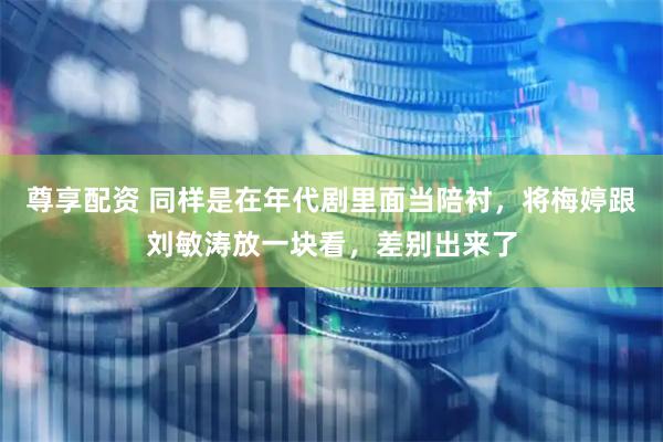 尊享配资 同样是在年代剧里面当陪衬，将梅婷跟刘敏涛放一块看，差别出来了