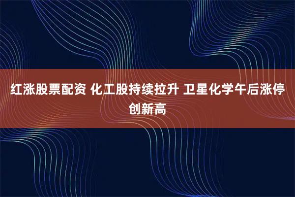 红涨股票配资 化工股持续拉升 卫星化学午后涨停创新高