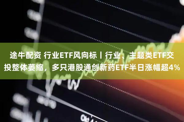 途牛配资 行业ETF风向标丨行业、主题类ETF交投整体萎缩，多只港股通创新药ETF半日涨幅超4%