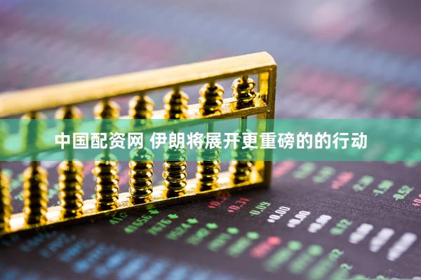 中国配资网 伊朗将展开更重磅的的行动
