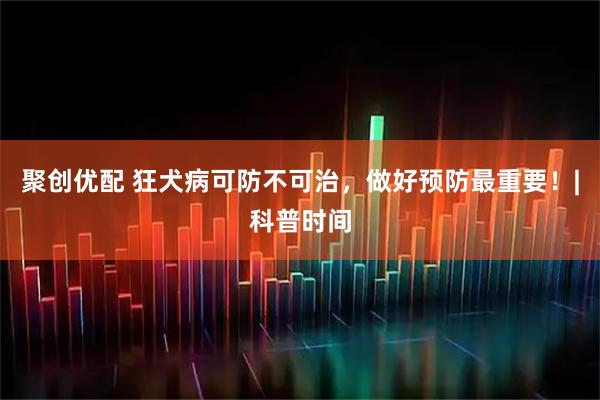 聚创优配 狂犬病可防不可治，做好预防最重要！|科普时间