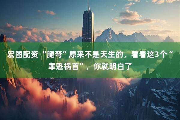 宏图配资 “腿弯”原来不是天生的，看看这3个“罪魁祸首”，你就明白了