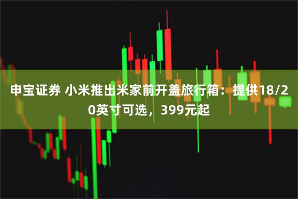 申宝证券 小米推出米家前开盖旅行箱：提供18/20英寸可选，399元起