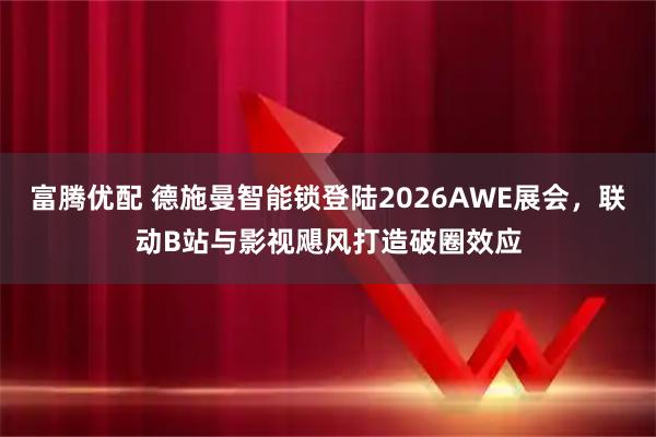 富腾优配 德施曼智能锁登陆2026AWE展会，联动B站与影视飓风打造破圈效应