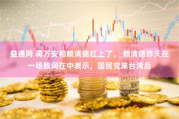益通网 蒋万安和赖清德杠上了。 赖清德昨天在一场致词在中表示，国民党来台湾后