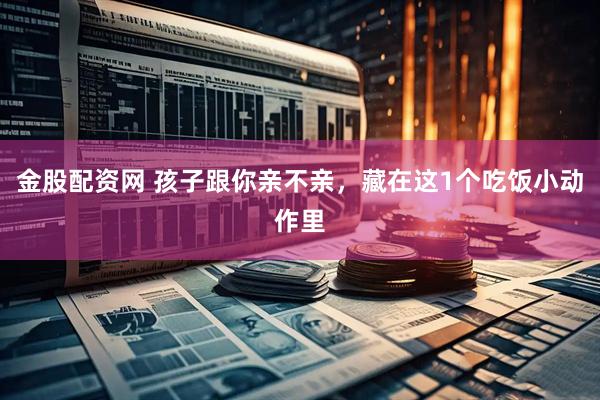 金股配资网 孩子跟你亲不亲，藏在这1个吃饭小动作里