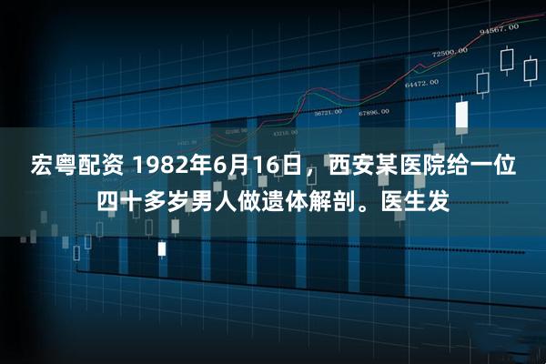 宏粤配资 1982年6月16日，西安某医院给一位四十多岁男人做遗体解剖。医生发