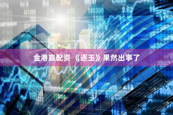 金港赢配资 《逐玉》果然出事了