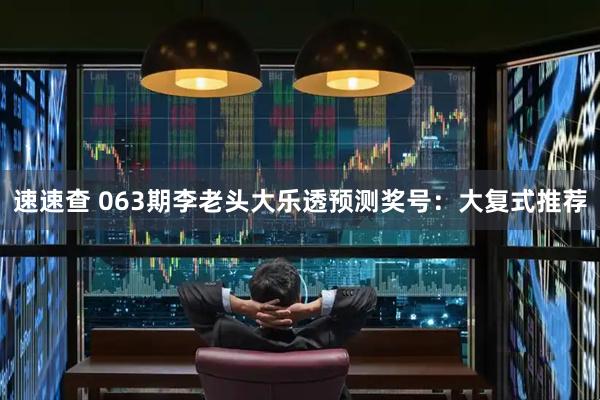 速速查 063期李老头大乐透预测奖号：大复式推荐