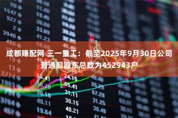 成都赚配网 三一重工：截至2025年9月30日公司普通股股东总数为452943户
