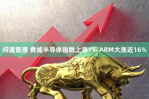问道管理 费城半导体指数上涨1% ARM大涨近16%
