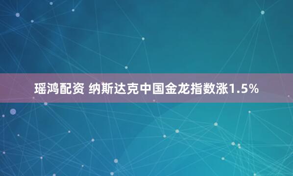 瑶鸿配资 纳斯达克中国金龙指数涨1.5%