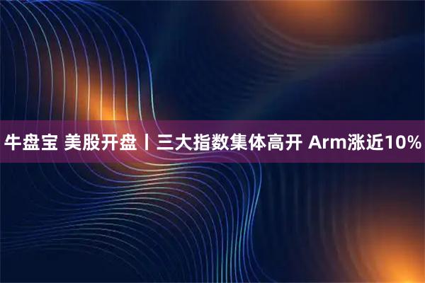 牛盘宝 美股开盘丨三大指数集体高开 Arm涨近10%