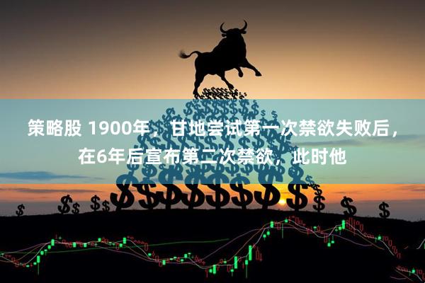 策略股 1900年，甘地尝试第一次禁欲失败后，在6年后宣布第二次禁欲，此时他