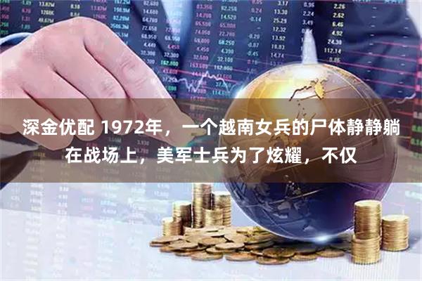 深金优配 1972年，一个越南女兵的尸体静静躺在战场上，美军士兵为了炫耀，不仅