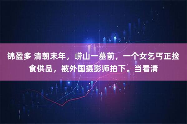 锦盈多 清朝末年，崂山一墓前，一个女乞丐正捡食供品，被外国摄影师拍下。当看清