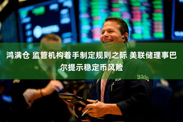 鸿满仓 监管机构着手制定规则之际 美联储理事巴尔提示稳定币风险