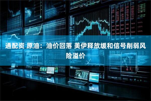 通配资 原油：油价回落 美伊释放缓和信号削弱风险溢价