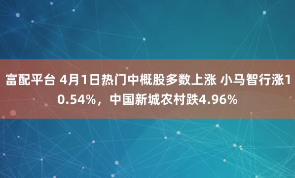 富配平台 4月1日热门中概股多数上涨 小马智行涨10.54%，中国新城农村跌4.96%