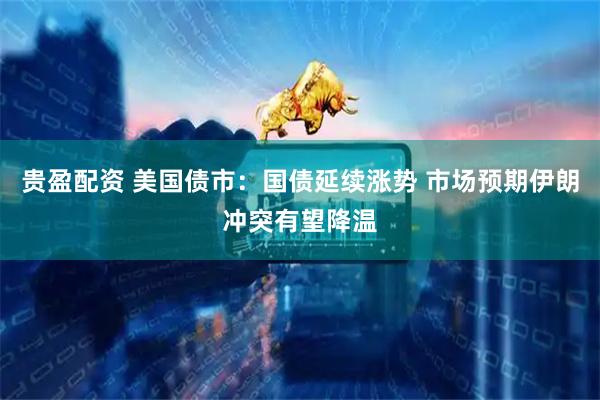 贵盈配资 美国债市：国债延续涨势 市场预期伊朗冲突有望降温