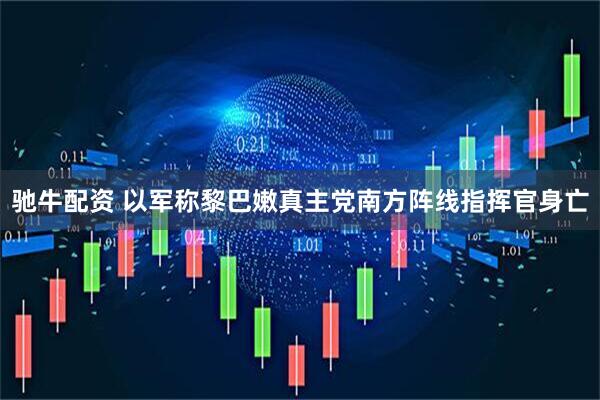 驰牛配资 以军称黎巴嫩真主党南方阵线指挥官身亡