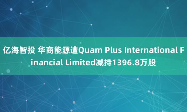 亿海智投 华商能源遭Quam Plus International Financial Limited减持1396.8万股