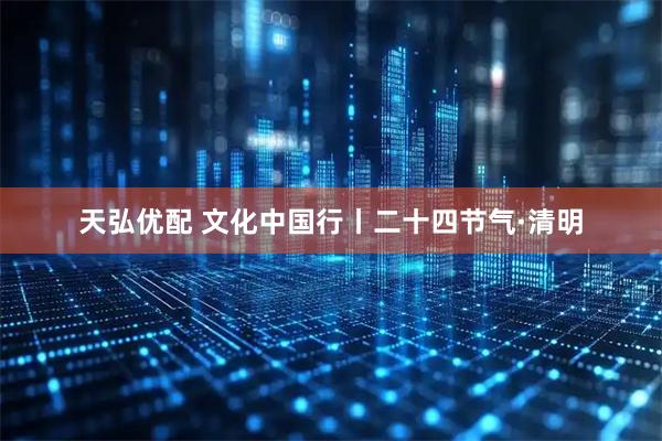 天弘优配 文化中国行丨二十四节气·清明
