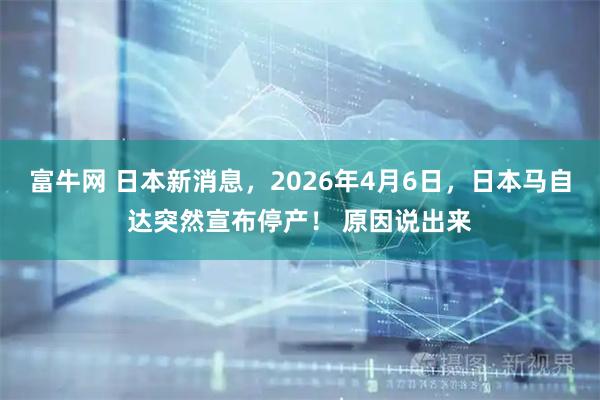 富牛网 日本新消息,2026年4月6日,日本马自达突然宣布停产! 原因说出来