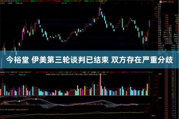 今裕堂 伊美第三轮谈判已结束 双方存在严重分歧