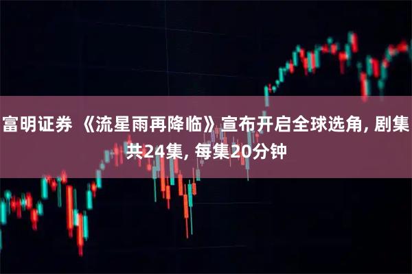 富明证券 《流星雨再降临》宣布开启全球选角, 剧集共24集, 每集20分钟
