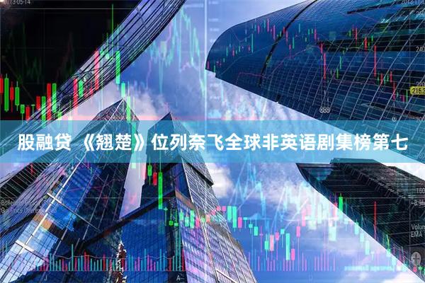 股融贷 《翘楚》位列奈飞全球非英语剧集榜第七