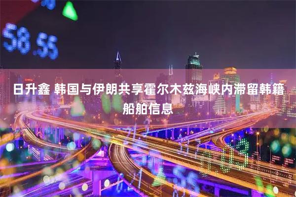 日升鑫 韩国与伊朗共享霍尔木兹海峡内滞留韩籍船舶信息