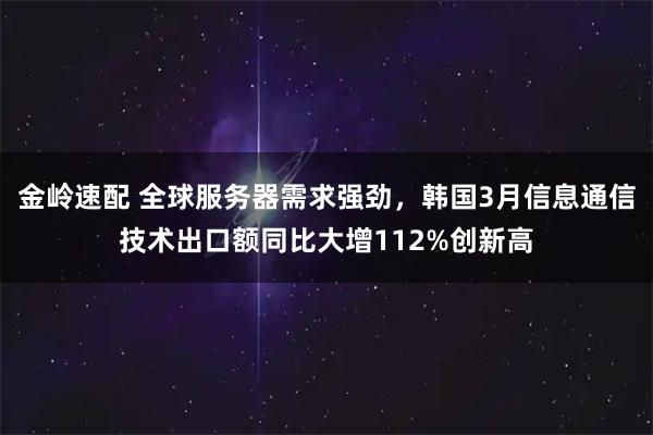 金岭速配 全球服务器需求强劲，韩国3月信息通信技术出口额同比大增112%创新高