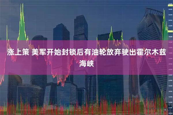 涨上策 美军开始封锁后有油轮放弃驶出霍尔木兹海峡