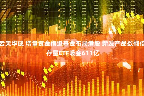 云天华成 增量资金借道基金布局港股 新发产品数翻倍 存量ETF吸金611亿